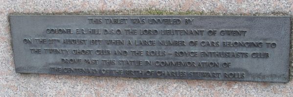 Plaque under the statue: "This tablet was unveiled by Colonel ER Hill DSO The Lord Lieutenent of Gwent on the 27th August 1977 when a large number cars belonging to the Twenty Ghost Club and the Rolls-Royce Enthusiast Club drove past this statue in commemeration of the centenary of the birth of Charles Stewart Rolls.