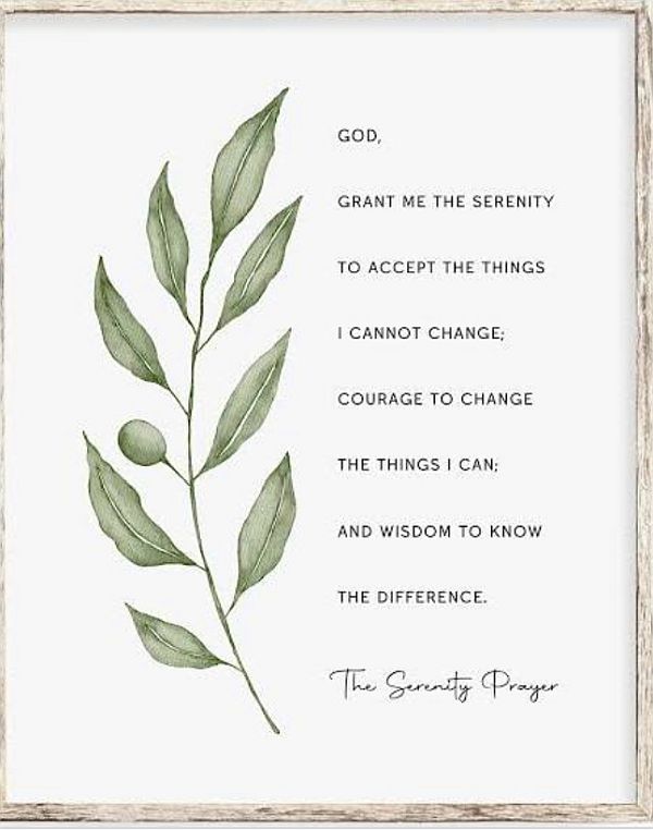 God, Grant me the serenity to accept the things I cannot change, Courage to change the things I can, and Wisdom to know the difference. The Serenity Prayer.